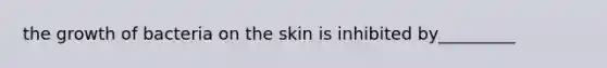 the growth of bacteria on the skin is inhibited by_________