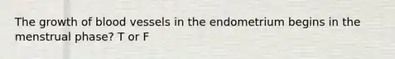 The growth of blood vessels in the endometrium begins in the menstrual phase? T or F