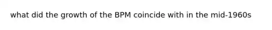 what did the growth of the BPM coincide with in the mid-1960s