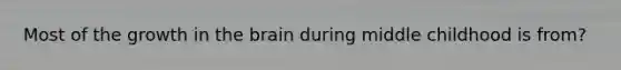 Most of the growth in the brain during middle childhood is from?
