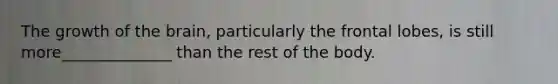 The growth of <a href='https://www.questionai.com/knowledge/kLMtJeqKp6-the-brain' class='anchor-knowledge'>the brain</a>, particularly the frontal lobes, is still more______________ than the rest of the body.