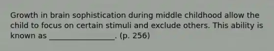 Growth in brain sophistication during middle childhood allow the child to focus on certain stimuli and exclude others. This ability is known as _________________. (p. 256)