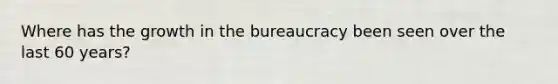 Where has the growth in the bureaucracy been seen over the last 60 years?