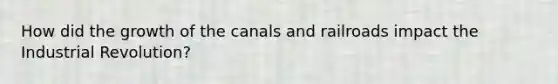 How did the growth of the canals and railroads impact the Industrial Revolution?