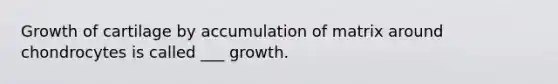 Growth of cartilage by accumulation of matrix around chondrocytes is called ___ growth.