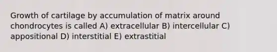 Growth of cartilage by accumulation of matrix around chondrocytes is called A) extracellular B) intercellular C) appositional D) interstitial E) extrastitial