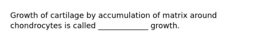 Growth of cartilage by accumulation of matrix around chondrocytes is called _____________ growth.