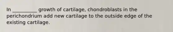 In __________ growth of cartilage, chondroblasts in the perichondrium add new cartilage to the outside edge of the existing cartilage.