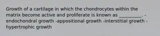 Growth of a cartilage in which the chondrocytes within the matrix become active and proliferate is known as __________. -endochondral growth -appositional growth -interstitial growth -hypertrophic growth