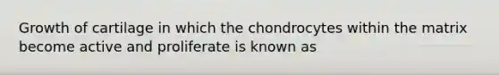 Growth of cartilage in which the chondrocytes within the matrix become active and proliferate is known as