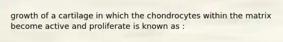 growth of a cartilage in which the chondrocytes within the matrix become active and proliferate is known as :