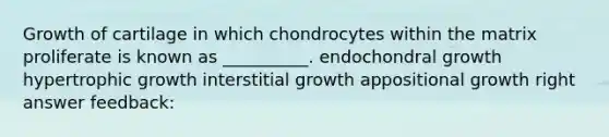 Growth of cartilage in which chondrocytes within the matrix proliferate is known as __________. endochondral growth hypertrophic growth interstitial growth appositional growth right answer feedback: