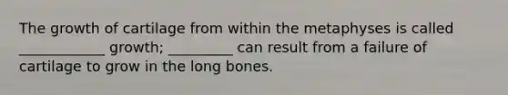 The growth of cartilage from within the metaphyses is called ____________ growth; _________ can result from a failure of cartilage to grow in the long bones.