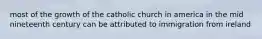 most of the growth of the catholic church in america in the mid nineteenth century can be attributed to immigration from ireland