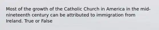 Most of the growth of the Catholic Church in America in the mid-nineteenth century can be attributed to immigration from Ireland. True or False