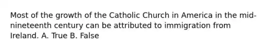 Most of the growth of the Catholic Church in America in the mid-nineteenth century can be attributed to immigration from Ireland. A. True B. False