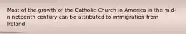 Most of the growth of the Catholic Church in America in the mid-nineteenth century can be attributed to immigration from Ireland.