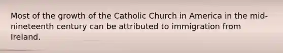 Most of the growth of the Catholic Church in America in the mid-nineteenth century can be attributed to immigration from Ireland.