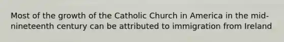 Most of the growth of the Catholic Church in America in the mid-nineteenth century can be attributed to immigration from Ireland