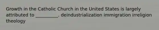 Growth in the Catholic Church in the United States is largely attributed to __________. deindustrialization immigration irreligion theology