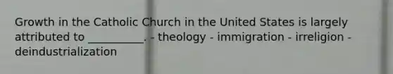 Growth in the Catholic Church in the United States is largely attributed to __________. - theology - immigration - irreligion - deindustrialization