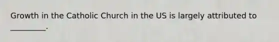 Growth in the Catholic Church in the US is largely attributed to _________.