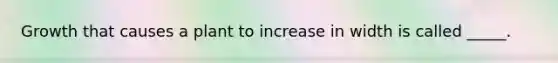 Growth that causes a plant to increase in width is called _____.