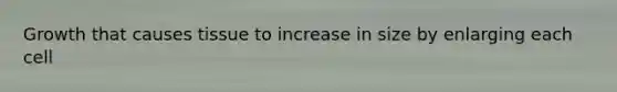 Growth that causes tissue to increase in size by enlarging each cell