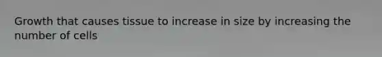 Growth that causes tissue to increase in size by increasing the number of cells