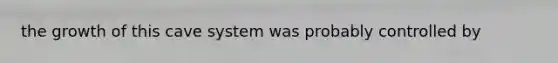 the growth of this cave system was probably controlled by