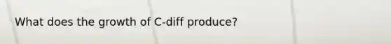 What does the growth of C-diff produce?