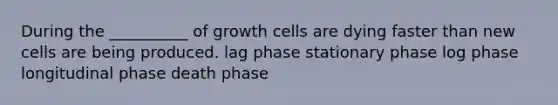 During the __________ of growth cells are dying faster than new cells are being produced. lag phase stationary phase log phase longitudinal phase death phase