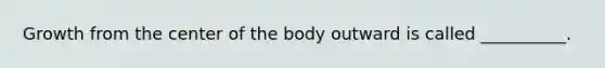 Growth from the center of the body outward is called __________.