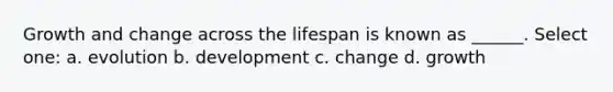 Growth and change across the lifespan is known as ______. Select one: a. evolution b. development c. change d. growth