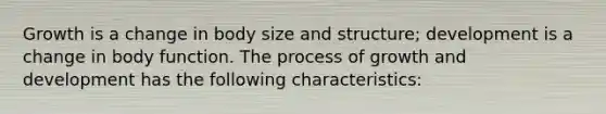 Growth is a change in body size and structure; development is a change in body function. The process of <a href='https://www.questionai.com/knowledge/kde2iCObwW-growth-and-development' class='anchor-knowledge'>growth and development</a> has the following characteristics: