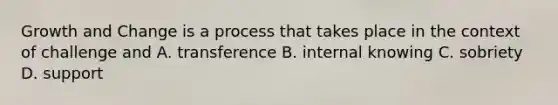 Growth and Change is a process that takes place in the context of challenge and A. transference B. internal knowing C. sobriety D. support