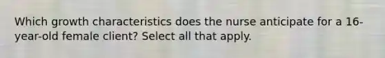 Which growth characteristics does the nurse anticipate for a 16-year-old female client? Select all that apply.