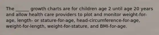 The ______ growth charts are for children age 2 until age 20 years and allow health care providers to plot and monitor weight-for-age, length- or stature-for-age, head-circumference-for-age, weight-for-length, weight-for-stature, and BMI-for-age.