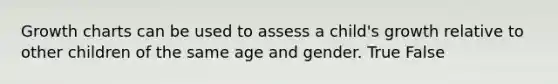 Growth charts can be used to assess a child's growth relative to other children of the same age and gender. True False