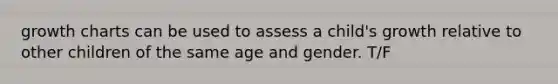 growth charts can be used to assess a child's growth relative to other children of the same age and gender. T/F