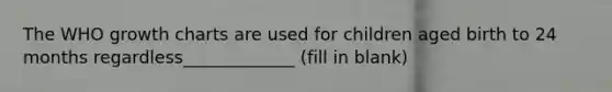 The WHO growth charts are used for children aged birth to 24 months regardless_____________ (fill in blank)