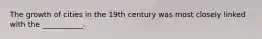 The growth of cities in the 19th century was most closely linked with the ___________.