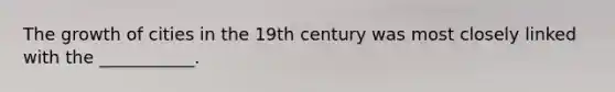 The growth of cities in the 19th century was most closely linked with the ___________.