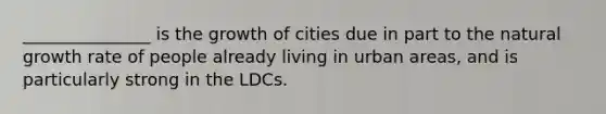 _______________ is the growth of cities due in part to the natural growth rate of people already living in urban areas, and is particularly strong in the LDCs.