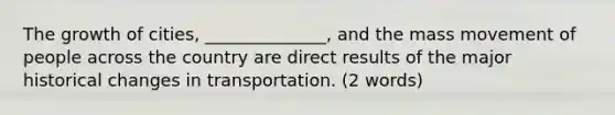 The growth of cities, ______________, and the mass movement of people across the country are direct results of the major historical changes in transportation. (2 words)