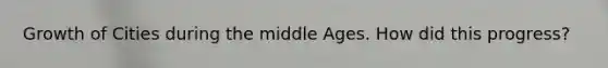 Growth of Cities during the middle Ages. How did this progress?