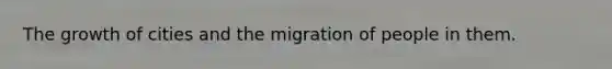 The growth of cities and the migration of people in them.