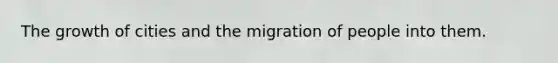 The growth of cities and the migration of people into them.