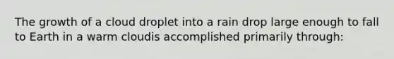 The growth of a cloud droplet into a rain drop large enough to fall to Earth in a warm cloudis accomplished primarily through: