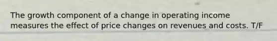 The growth component of a change in operating income measures the effect of price changes on revenues and costs. T/F